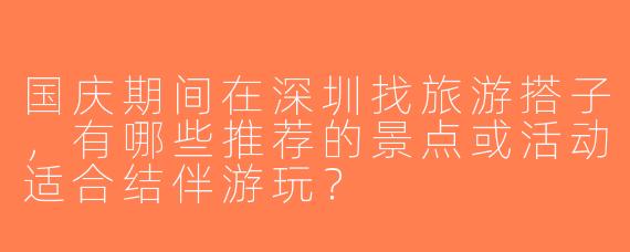 国庆期间在深圳找旅游搭子，有哪些推荐的景点或活动适合结伴游玩？