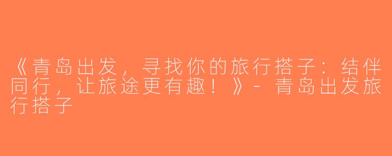 《青岛出发，寻找你的旅行搭子：结伴同行，让旅途更有趣！》-青岛出发旅行搭子