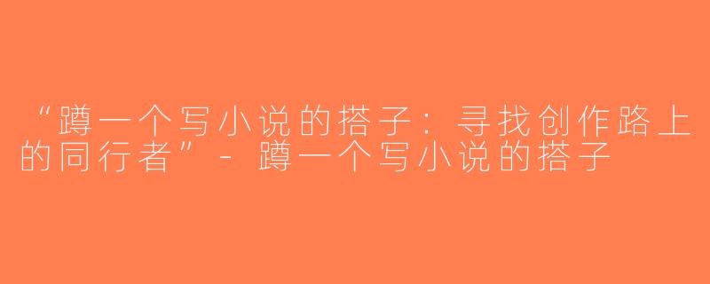 “蹲一个写小说的搭子：寻找创作路上的同行者”-蹲一个写小说的搭子