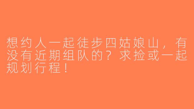 想约人一起徒步四姑娘山，有没有近期组队的？求捡或一起规划行程！