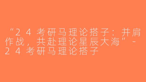 “24考研马理论搭子：并肩作战，共赴理论星辰大海”-24考研马理论搭子