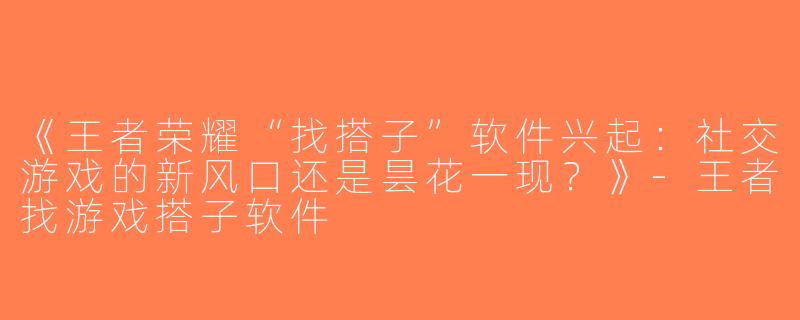 《王者荣耀“找搭子”软件兴起：社交游戏的新风口还是昙花一现？》-王者找游戏搭子软件