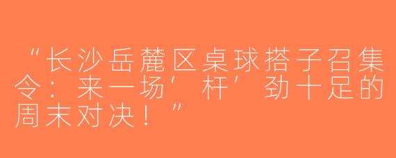 “长沙岳麓区桌球搭子召集令：来一场‘杆’劲十足的周末对决！”