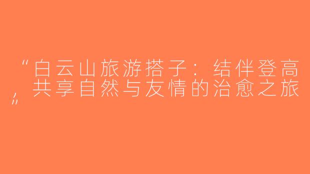“白云山旅游搭子：结伴登高，共享自然与友情的治愈之旅”