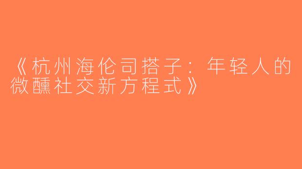 《杭州海伦司搭子：年轻人的微醺社交新方程式》