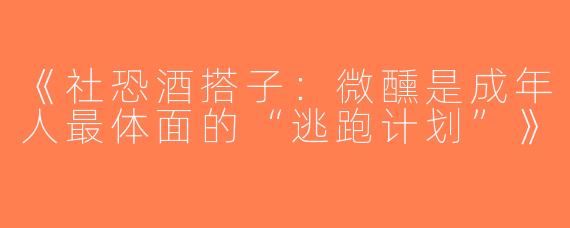《社恐酒搭子：微醺是成年人最体面的“逃跑计划”》