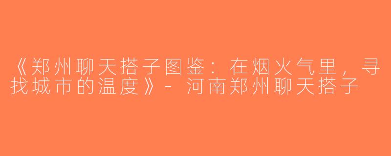 《郑州聊天搭子图鉴：在烟火气里，寻找城市的温度》-河南郑州聊天搭子