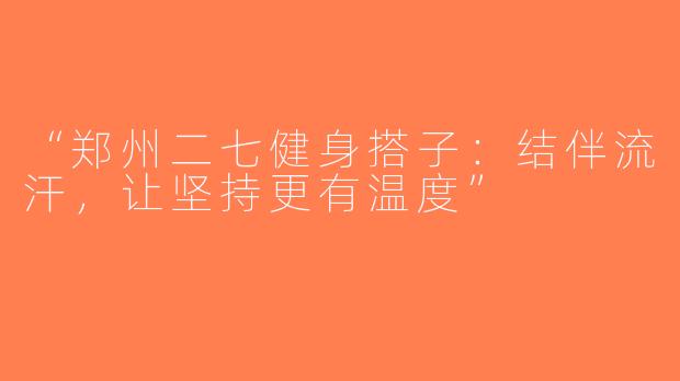 “郑州二七健身搭子：结伴流汗，让坚持更有温度”
