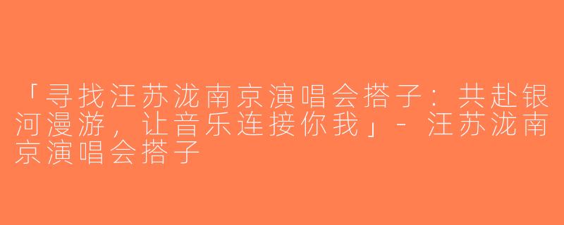 「寻找汪苏泷南京演唱会搭子：共赴银河漫游，让音乐连接你我」-汪苏泷南京演唱会搭子