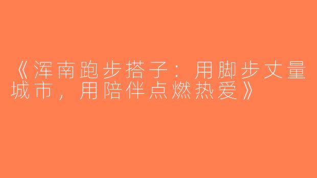 《浑南跑步搭子：用脚步丈量城市，用陪伴点燃热爱》