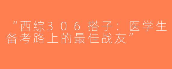 “西综306搭子：医学生备考路上的最佳战友”