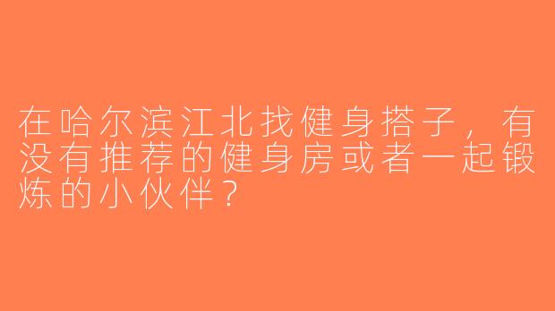 在哈尔滨江北找健身搭子，有没有推荐的健身房或者一起锻炼的小伙伴？