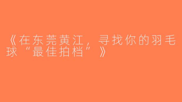 《在东莞黄江，寻找你的羽毛球“最佳拍档”》