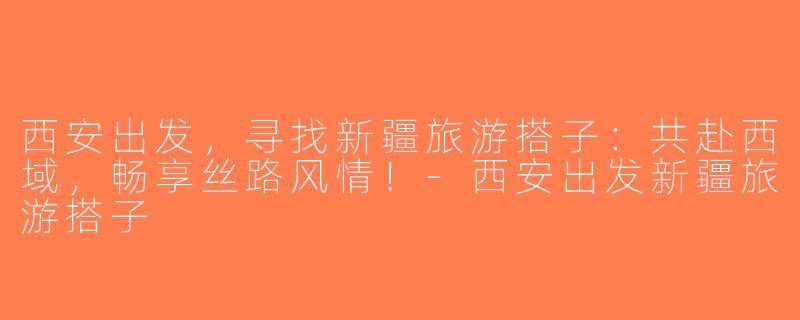 西安出发，寻找新疆旅游搭子：共赴西域，畅享丝路风情！-西安出发新疆旅游搭子