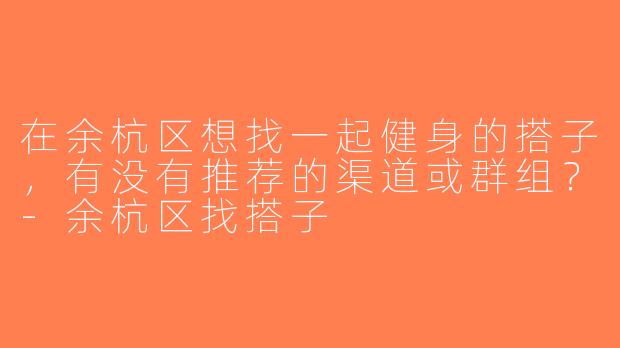 在余杭区想找一起健身的搭子，有没有推荐的渠道或群组？-余杭区找搭子