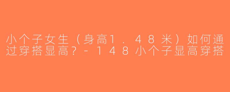 小个子女生（身高1.48米）如何通过穿搭显高？-148小个子显高穿搭