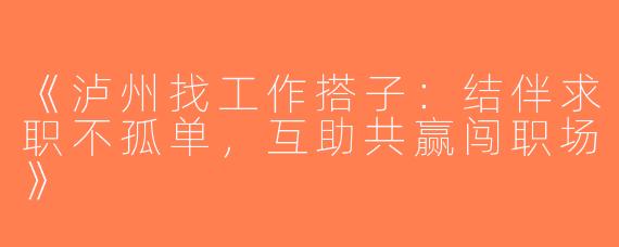《泸州找工作搭子：结伴求职不孤单，互助共赢闯职场》