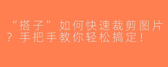 “搭子”如何快速裁剪图片？手把手教你轻松搞定！