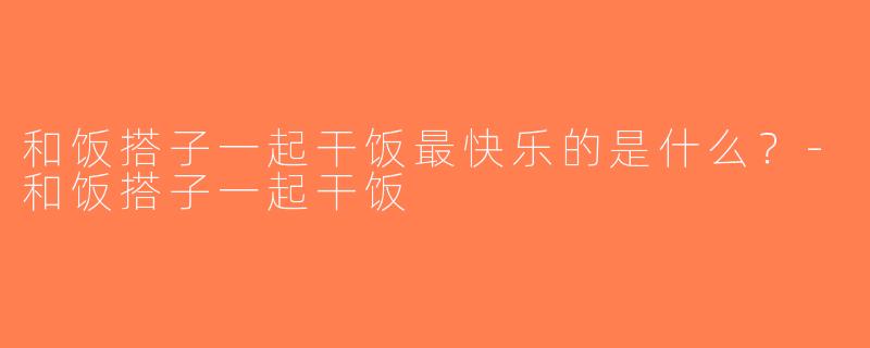 和饭搭子一起干饭最快乐的是什么？-和饭搭子一起干饭