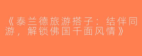 《泰兰德旅游搭子：结伴同游，解锁佛国千面风情》
