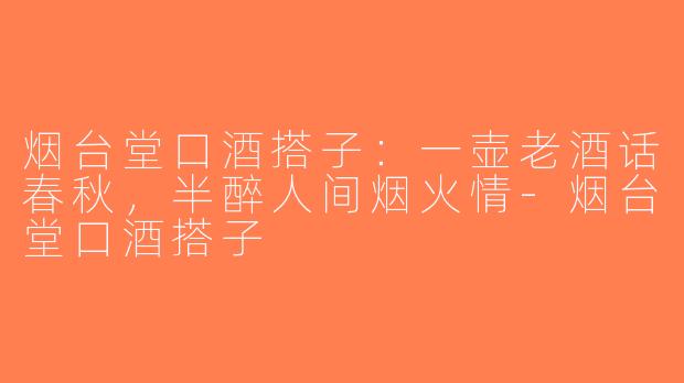 烟台堂口酒搭子：一壶老酒话春秋，半醉人间烟火情-烟台堂口酒搭子