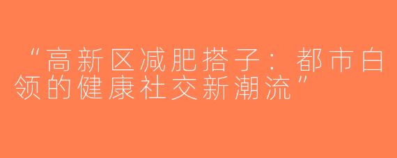 “高新区减肥搭子：都市白领的健康社交新潮流”