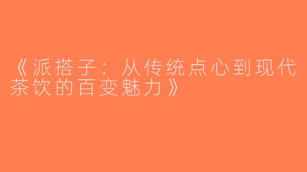 《派搭子：从传统点心到现代茶饮的百变魅力》