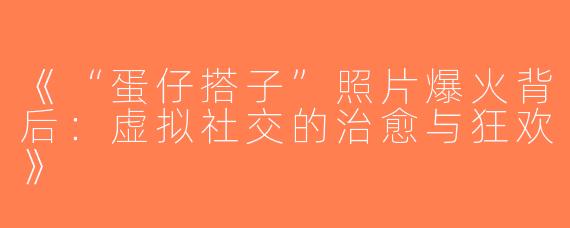 《“蛋仔搭子”照片爆火背后：虚拟社交的治愈与狂欢》