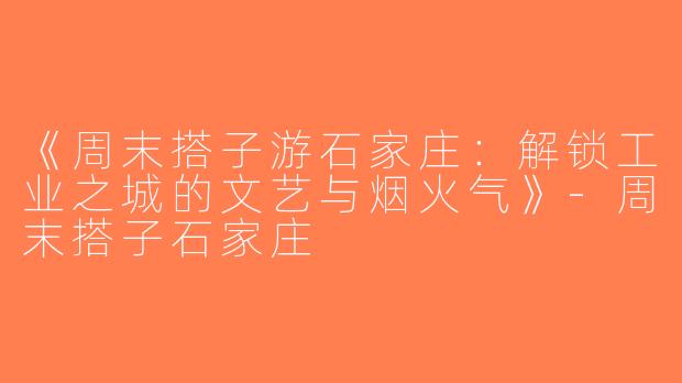 《周末搭子游石家庄：解锁工业之城的文艺与烟火气》-周末搭子石家庄