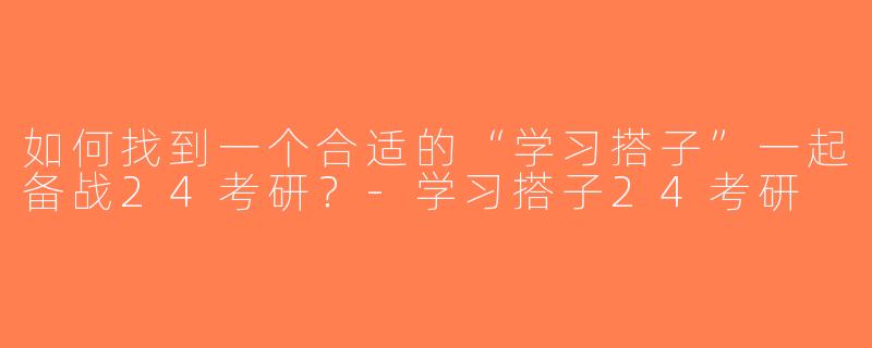 如何找到一个合适的“学习搭子”一起备战24考研？-学习搭子24考研