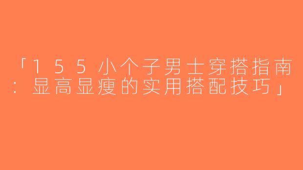 「155小个子男士穿搭指南：显高显瘦的实用搭配技巧」