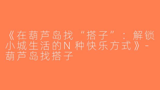 《在葫芦岛找“搭子”：解锁小城生活的N种快乐方式》-葫芦岛找搭子