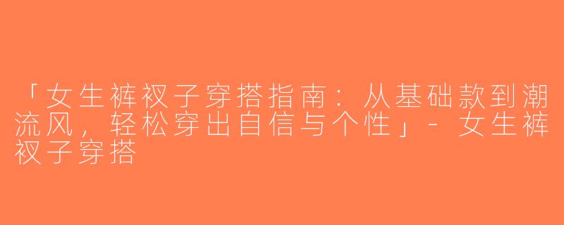 「女生裤衩子穿搭指南：从基础款到潮流风，轻松穿出自信与个性」-女生裤衩子穿搭