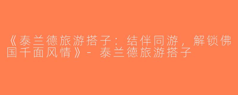 《泰兰德旅游搭子：结伴同游，解锁佛国千面风情》-泰兰德旅游搭子