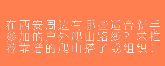 在西安周边有哪些适合新手参加的户外爬山路线？求推荐靠谱的爬山搭子或组织！