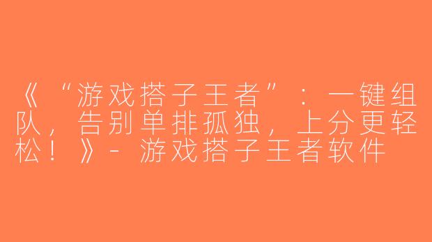 《“游戏搭子王者”：一键组队，告别单排孤独，上分更轻松！》-游戏搭子王者软件