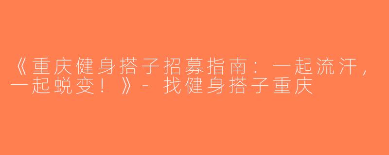 《重庆健身搭子招募指南：一起流汗，一起蜕变！》-找健身搭子重庆