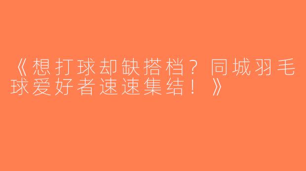 《想打球却缺搭档？同城羽毛球爱好者速速集结！》