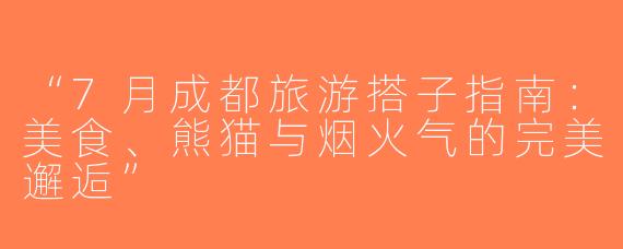 “7月成都旅游搭子指南：美食、熊猫与烟火气的完美邂逅”