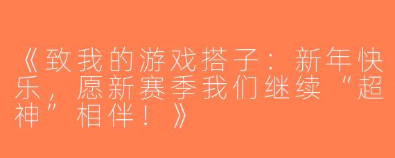 《致我的游戏搭子：新年快乐，愿新赛季我们继续“超神”相伴！》