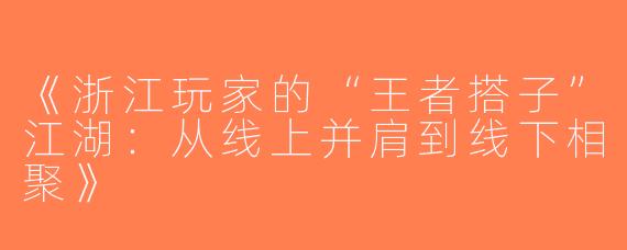 《浙江玩家的“王者搭子”江湖：从线上并肩到线下相聚》