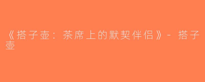 《搭子壶：茶席上的默契伴侣》-搭子壶
