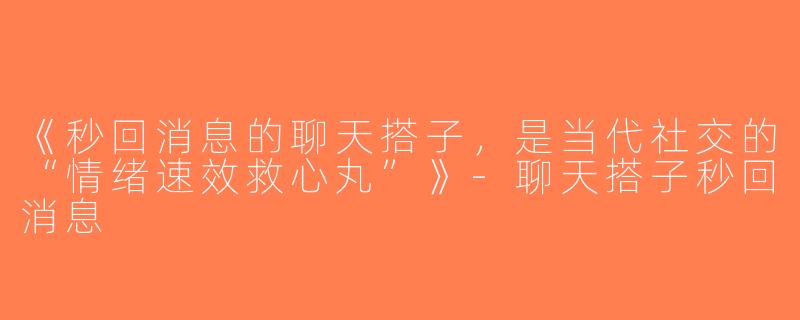 《秒回消息的聊天搭子，是当代社交的“情绪速效救心丸”》-聊天搭子秒回消息