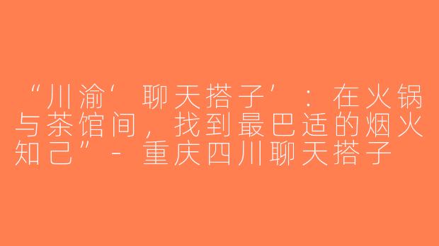 “川渝‘聊天搭子’：在火锅与茶馆间，找到最巴适的烟火知己”-重庆四川聊天搭子