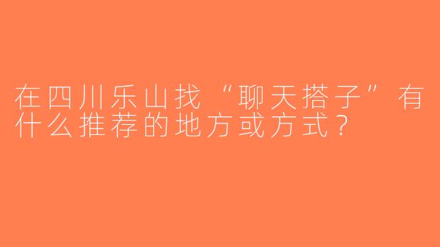 在四川乐山找“聊天搭子”有什么推荐的地方或方式？