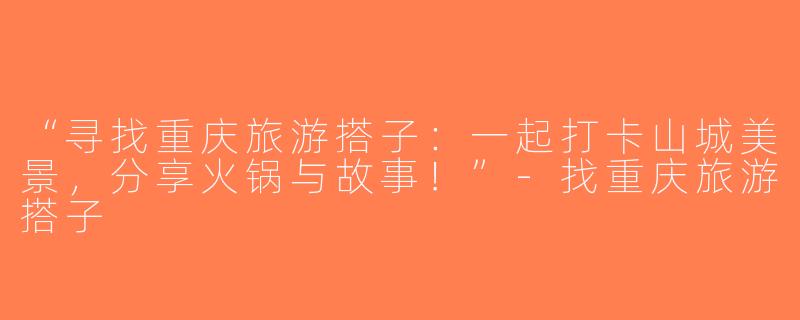 “寻找重庆旅游搭子：一起打卡山城美景，分享火锅与故事！”-找重庆旅游搭子