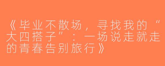 《毕业不散场，寻找我的“大四搭子”：一场说走就走的青春告别旅行》