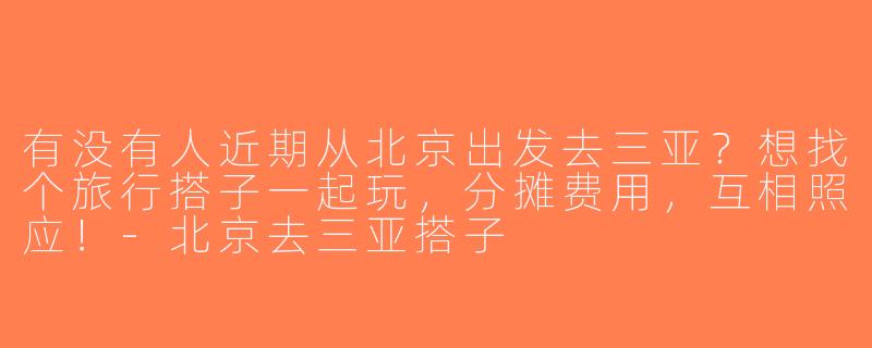 有没有人近期从北京出发去三亚？想找个旅行搭子一起玩，分摊费用，互相照应！-北京去三亚搭子