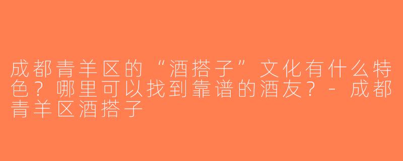 成都青羊区的“酒搭子”文化有什么特色？哪里可以找到靠谱的酒友？-成都青羊区酒搭子