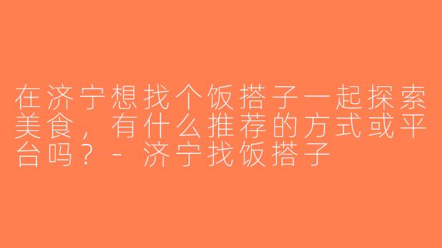 在济宁想找个饭搭子一起探索美食，有什么推荐的方式或平台吗？-济宁找饭搭子